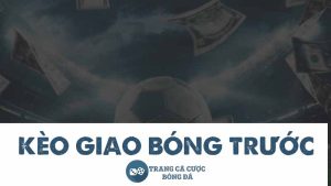 Kèo giao bóng trước và 6 kinh nghiệm chơi hiệu quả